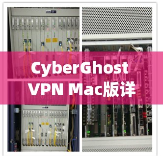 CyberGhost VPN Mac版详细解析,隐私保护与高速连接双重保障 CyberGhost VPN Mac版详细解析,隐私保护与高速连接双重保障