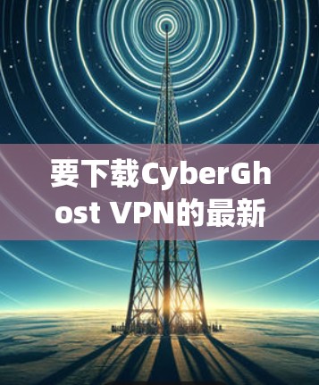 要下载CyberGhost VPN的最新版本，请按照以下步骤操作