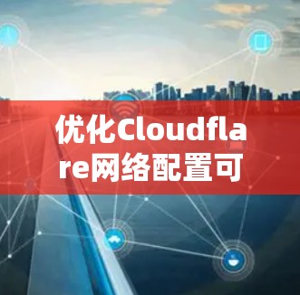 优化Cloudflare网络配置可以从以下几个关键方面入手，以提升网站的速度和安全性