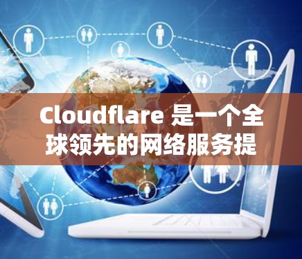 Cloudflare 是一个全球领先的网络服务提供商，提供多种服务以改善网络性能、安全性和内容分发。以下是其主要服务的详细介绍