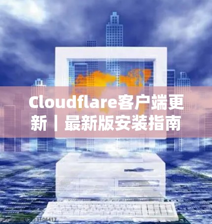 Cloudflare客户端更新|最新版安装指南 Cloudflare客户端更新|最新版安装指南