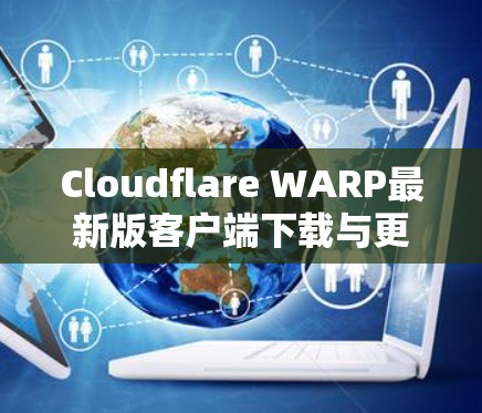 Cloudflare WARP最新版客户端下载与更新说明