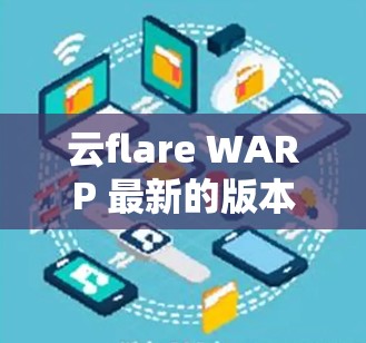 云flare WARP 最新的版本可能已经推出了新功能和改进，以下是一些可能的变化和特点
