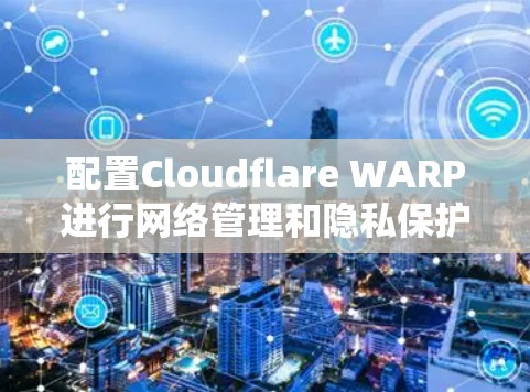 配置Cloudflare WARP进行网络管理和隐私保护,步骤如下 配置Cloudflare WARP进行网络管理和隐私保护,步骤如下