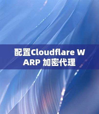 配置Cloudflare WARP 加密代理 配置Cloudflare WARP 加密代理