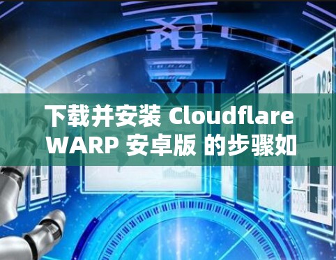 下载并安装 Cloudflare WARP 安卓版 的步骤如下