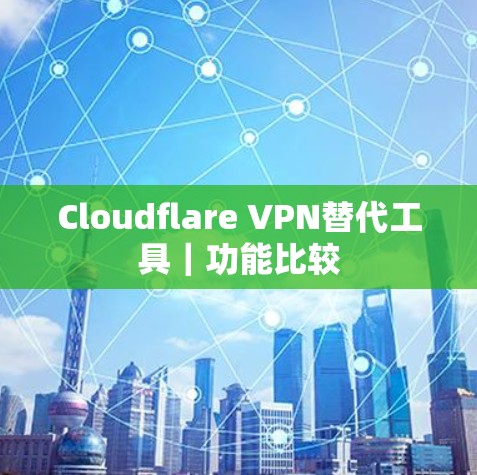Cloudflare VPN替代工具|功能比较 Cloudflare VPN替代工具|功能比较
