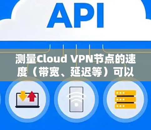 测量Cloud VPN节点的速度（带宽、延迟等）可以帮助你评估VPN服务的性能和质量。以下是一些常用的方法和工具