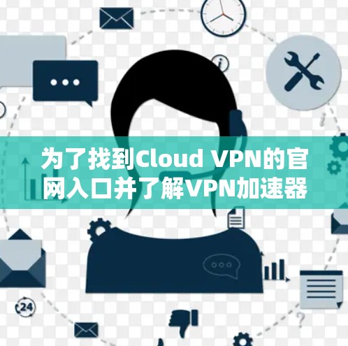 为了找到Cloud VPN的官网入口并了解VPN加速器服务，请按照以下步骤操作