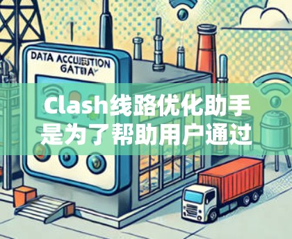 Clash线路优化助手是为了帮助用户通过Clash工具优化网络路由，提升网络性能和稳定性而设计的。以下是优化步骤和建议