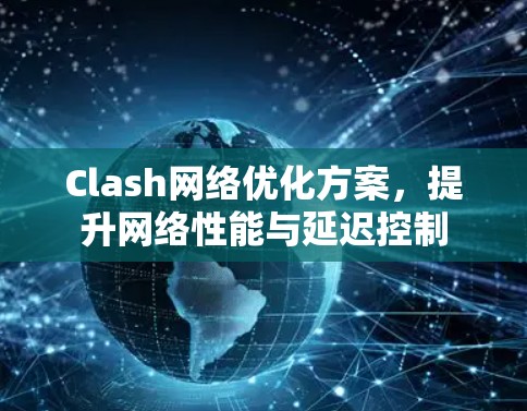 Clash网络优化方案,提升网络性能与延迟控制 Clash网络优化方案,提升网络性能与延迟控制