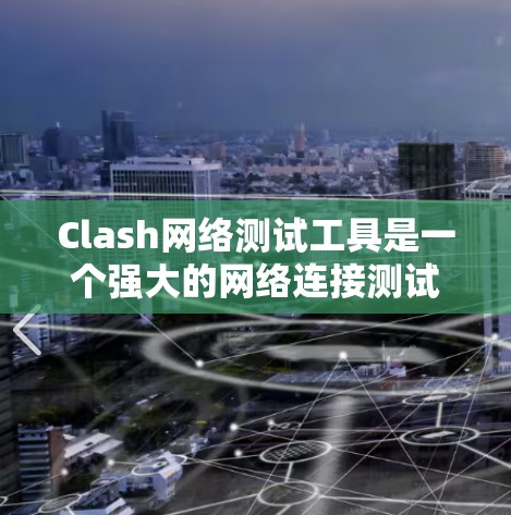 Clash网络测试工具是一个强大的网络连接测试工具，支持多种协议和测试类型，适合开发人员和网络管理员使用。以下是Clash的详细介绍和使用步骤