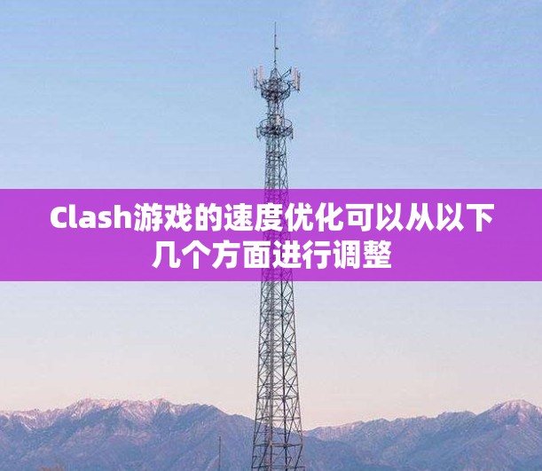 Clash游戏的速度优化可以从以下几个方面进行调整