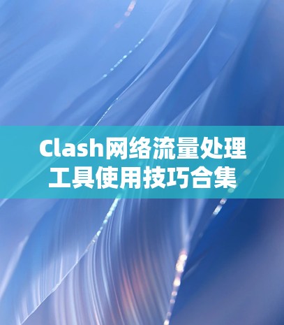 Clash网络流量处理工具使用技巧合集