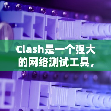 Clash是一个强大的网络测试工具，能够模拟多种网络环境，帮助用户测试设备的网络连通性。以下是Clash的基本使用方法，分步骤详细说明