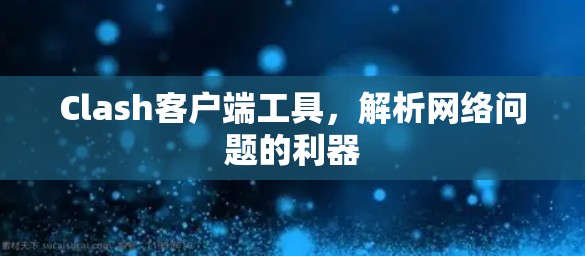 Clash客户端工具,解析网络问题的利器 Clash客户端工具,解析网络问题的利器