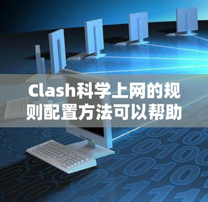 Clash科学上网的规则配置方法可以帮助您高效地搜索和下载科学文献。以下是详细的步骤指南
