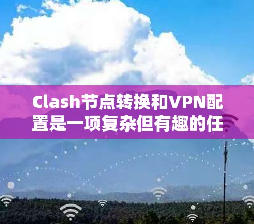 Clash节点转换和VPN配置是一项复杂但有趣的任务,适合对网络管理感兴趣的用户。以下是对该过程的详细分步说明 Clash节点转换和VPN配置是一项复杂但有趣的任务,适合对网络管理感兴趣的用户。以下是对该过程的详细分步说明