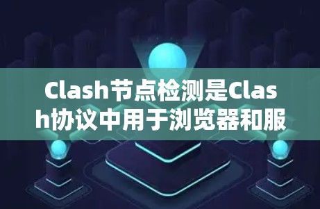 Clash节点检测是Clash协议中用于浏览器和服务器建立直接连接的关键机制。以下是对Clash节点检测的详细分析