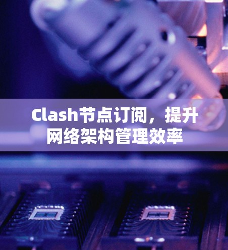 Clash节点订阅，提升网络架构管理效率