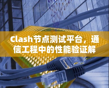 Clash节点测试平台，通信工程中的性能验证解决方案