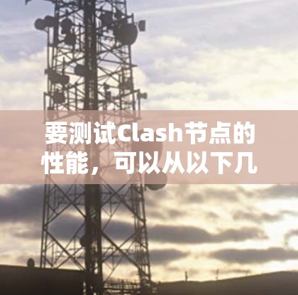 要测试Clash节点的性能,可以从以下几个方面进行 要测试Clash节点的性能,可以从以下几个方面进行