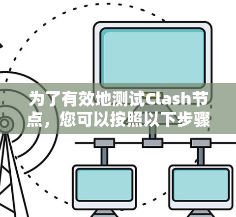 为了有效地测试Clash节点,您可以按照以下步骤进行 为了有效地测试Clash节点,您可以按照以下步骤进行
