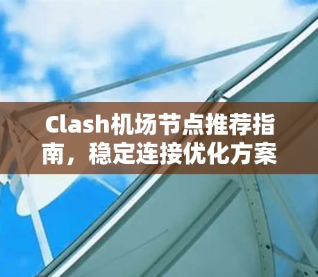 Clash机场节点推荐指南,稳定连接优化方案 Clash机场节点推荐指南,稳定连接优化方案