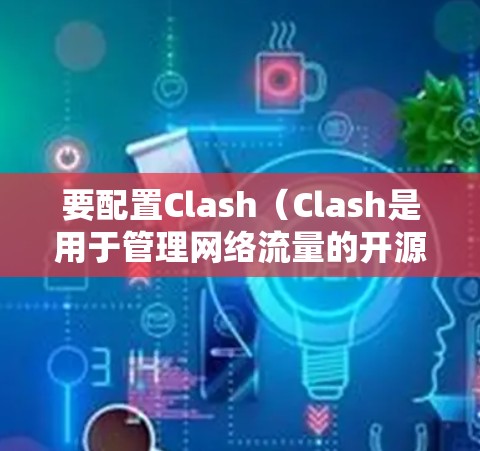 要配置Clash(Clash是用于管理网络流量的开源工具)的规则文件,以下是一步一步的指南 要配置Clash(Clash是用于管理网络流量的开源工具)的规则文件,以下是一步一步的指南