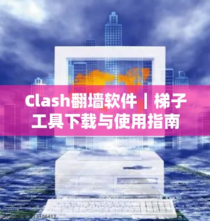 Clash翻墙软件｜梯子工具下载与使用指南