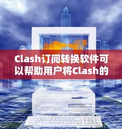 Clash订阅转换软件可以帮助用户将Clash的订阅转换到其他支持的协议或平台。以下是一些可能的工具和方法