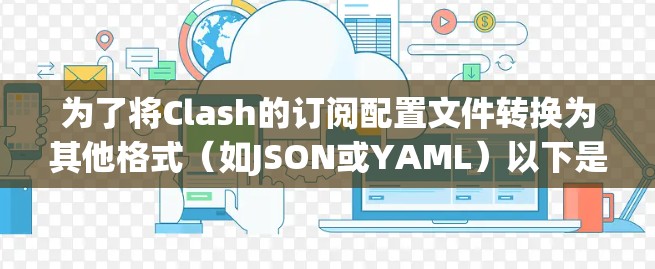 为了将Clash的订阅配置文件转换为其他格式（如JSON或YAML）以下是逐步的解决方案