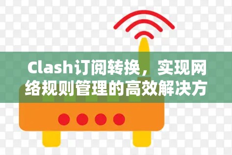 Clash订阅转换,实现网络规则管理的高效解决方案 Clash订阅转换,实现网络规则管理的高效解决方案