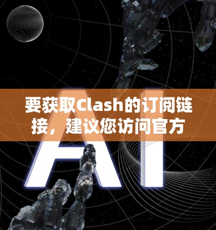 要获取Clash的订阅链接，建议您访问官方网站或应用商店查找最新的订阅信息。Clash的订阅方式可能因地区或版本有所不同，以下是一些可能的订阅途径