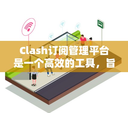 Clash订阅管理平台是一个高效的工具，旨在帮助用户更好地管理多种订阅服务，如音乐会员资格、视频流服务等。以下是对Clash平台的详细分析和总结