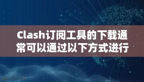 Clash订阅工具的下载通常可以通过以下方式进行