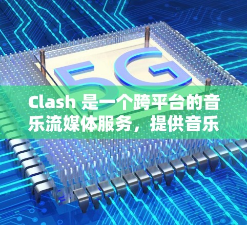 Clash 是一个跨平台的音乐流媒体服务,提供音乐和视频内容。关于订阅的问题,Clash 提供免费和付费版本,以下是一些可能的信息 Clash 是一个跨平台的音乐流媒体服务,提供音乐和视频内容。关于订阅的问题,Clash 提供免费和付费版本,以下是一些可能的信息
