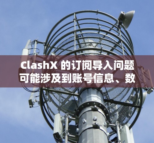 ClashX 的订阅导入问题可能涉及到账号信息、数据迁移或订阅激活的问题。以下是一些可能的解决方法和建议