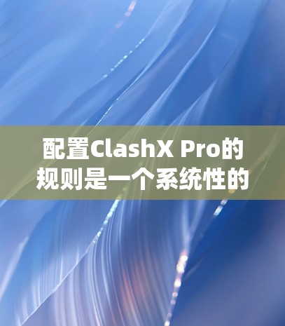 配置ClashX Pro的规则是一个系统性的过程，需要逐步设置并测试确保每一步都正确。以下是详细的步骤指南