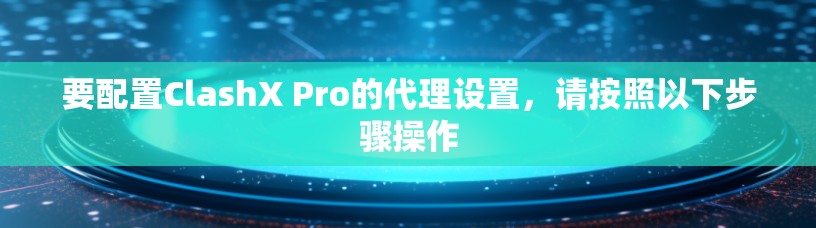 要配置ClashX Pro的代理设置,请按照以下步骤操作 要配置ClashX Pro的代理设置,请按照以下步骤操作