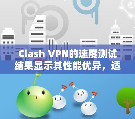 Clash VPN的速度测试结果显示其性能优异，适合多种网络需求。以下是详细的测试分析