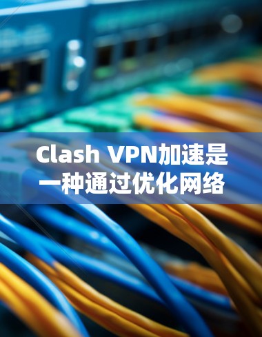 Clash VPN加速是一种通过优化网络配置来提升VPN连接速度和稳定性的方法,主要通过以下步骤实现 Clash VPN加速是一种通过优化网络配置来提升VPN连接速度和稳定性的方法,主要通过以下步骤实现