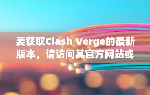要获取Clash Verge的最新版本，请访问其官方网站或相关应用商店页面。确保从官方渠道下载以确保安全和得到最新版本。以下是常见的步骤