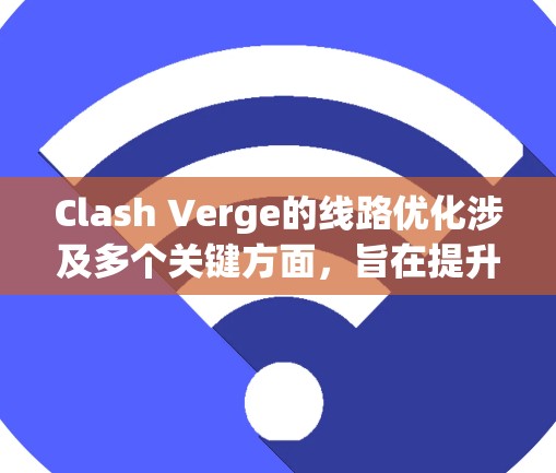 Clash Verge的线路优化涉及多个关键方面，旨在提升游戏的网络性能和玩家体验。以下是对这一过程的详细分析和总结