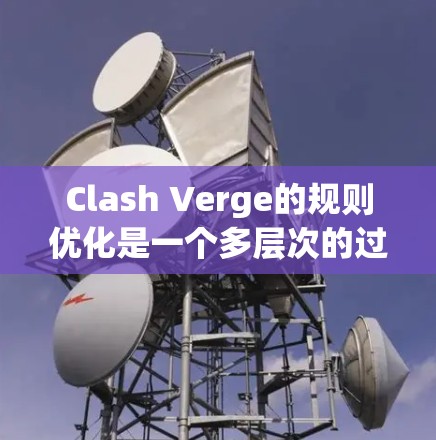 Clash Verge的规则优化是一个多层次的过程，需要从多个方面进行分析和调整，以确保游戏的公平性、可玩性和吸引力。以下是对Clash Verge规则优化的详细总结
