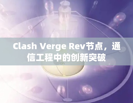 Clash Verge Rev节点，通信工程中的创新突破