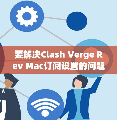 要解决Clash Verge Rev Mac订阅设置的问题,请按照以下步骤操作 要解决Clash Verge Rev Mac订阅设置的问题,请按照以下步骤操作