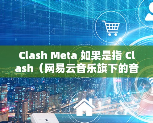 Clash Meta 如果是指 Clash(网易云音乐旗下的音乐客户端)那么客户端更新可以通过以下方式进行 Clash Meta 如果是指 Clash(网易云音乐旗下的音乐客户端)那么客户端更新可以通过以下方式进行