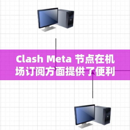 Clash Meta 节点在机场订阅方面提供了便利的管理方式，以下是详细的操作步骤