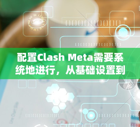 配置Clash Meta需要系统地进行，从基础设置到高级规则，逐步完成。以下是详细的步骤指南